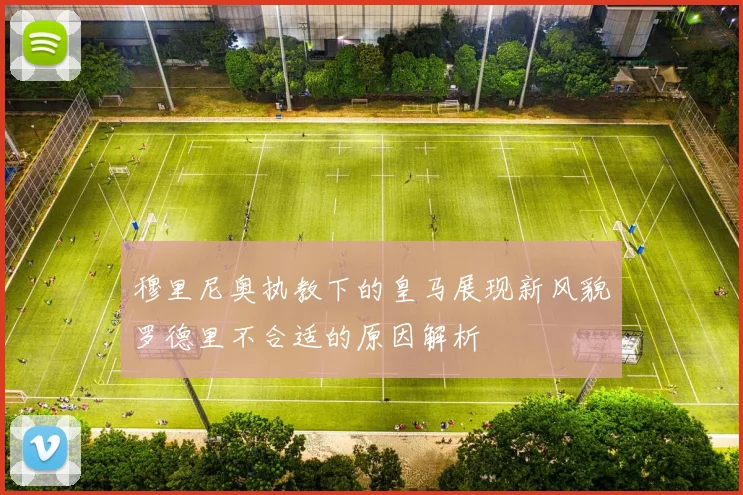 穆里尼奥执教下的皇马展现新风貌罗德里不合适的原因解析
