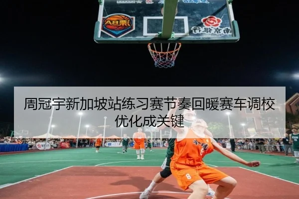 周冠宇新加坡站练习赛节奏回暖赛车调校优化成关键